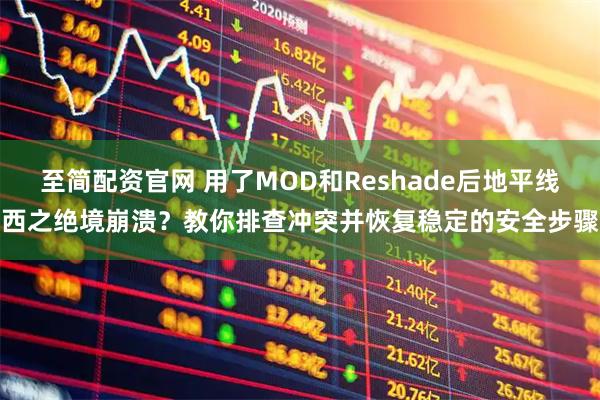至简配资官网 用了MOD和Reshade后地平线西之绝境崩溃？教你排查冲突并恢复稳定的安全步骤