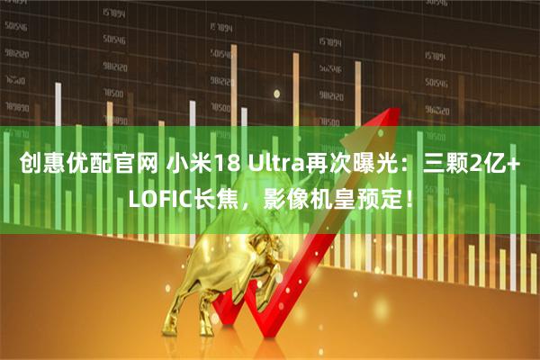 创惠优配官网 小米18 Ultra再次曝光：三颗2亿+LOFIC长焦，影像机皇预定！