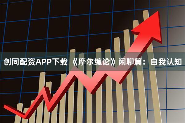 创同配资APP下载 《摩尔缠论》闲聊篇：自我认知
